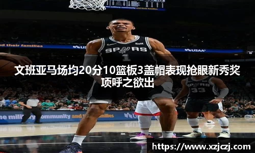 文班亚马场均20分10篮板3盖帽表现抢眼新秀奖项呼之欲出