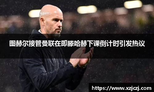 图赫尔接管曼联在即滕哈赫下课倒计时引发热议