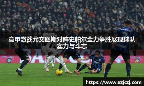意甲激战尤文图斯对阵史帕尔全力争胜展现球队实力与斗志